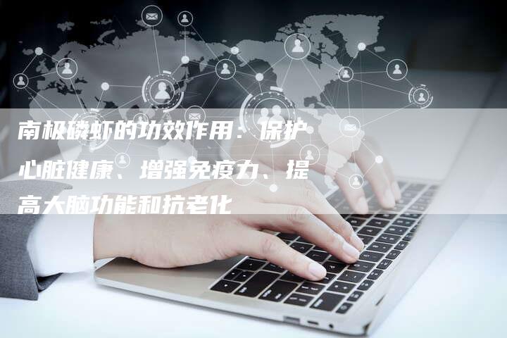 南极磷虾的功效作用：保护心脏健康、增强免疫力、提高大脑功能和抗老化