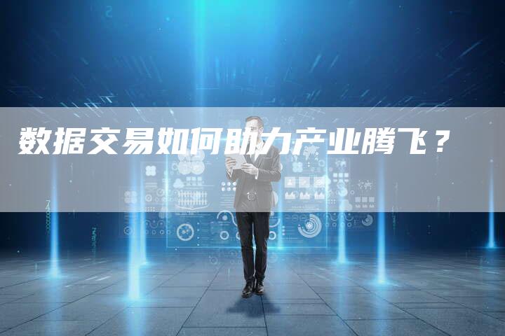数据交易如何助力产业腾飞？