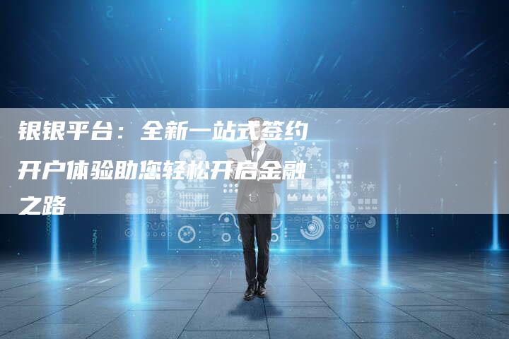 银银平台：全新一站式签约开户体验助您轻松开启金融之路