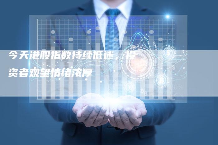 今天港股指数持续低迷，投资者观望情绪浓厚