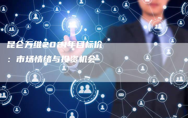 昆仑万维2021年目标价：市场情绪与投资机会