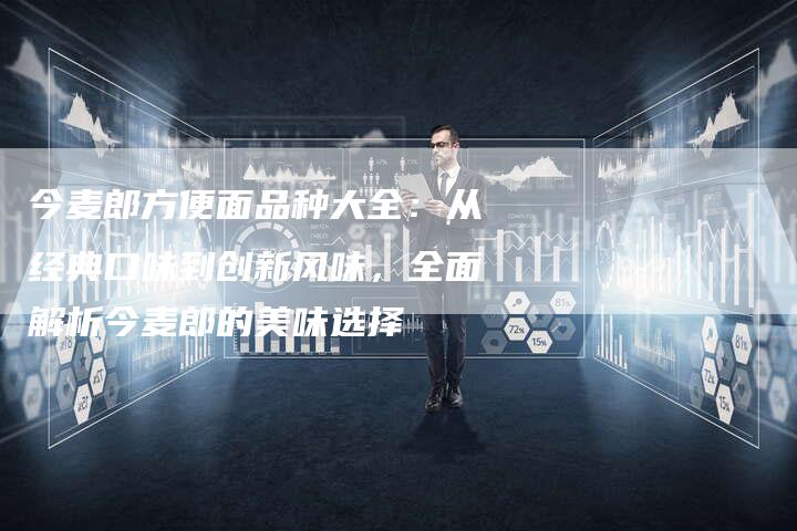 今麦郎方便面品种大全：从经典口味到创新风味，全面解析今麦郎的美味选择