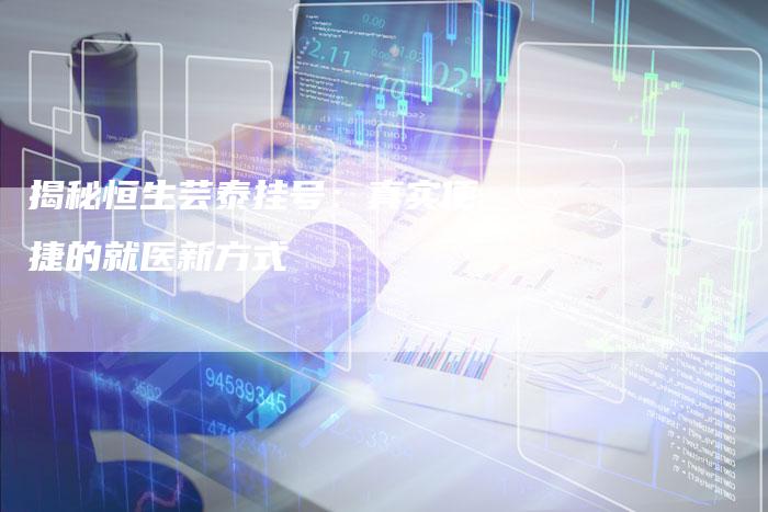揭秘恒生芸泰挂号：真实便捷的就医新方式