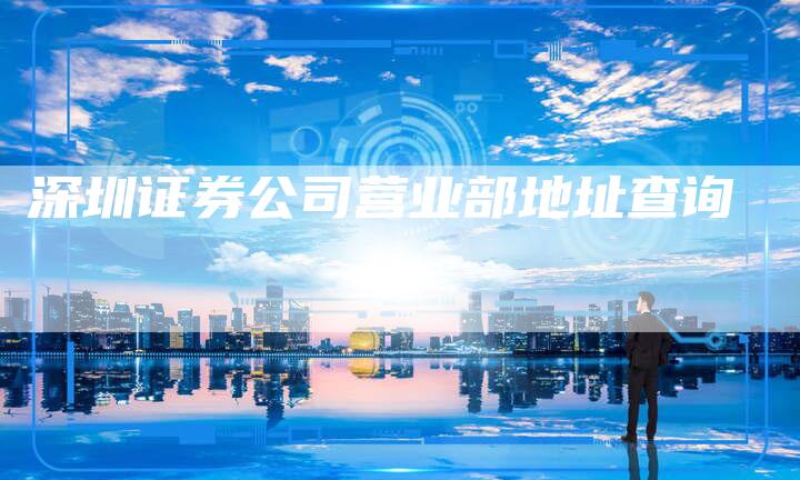 深圳证券公司营业部地址查询