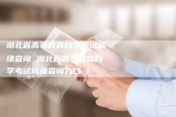 湖北省高等教育自学考试成绩查询 湖北省高等教育自学考试成绩查询入口