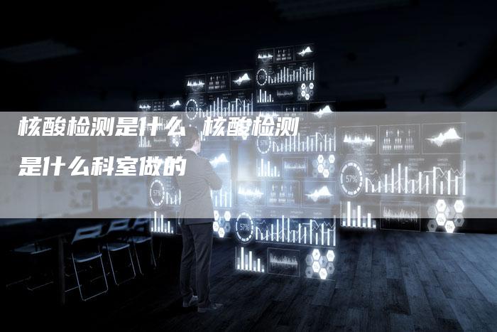 核酸检测是什么 核酸检测是什么科室做的