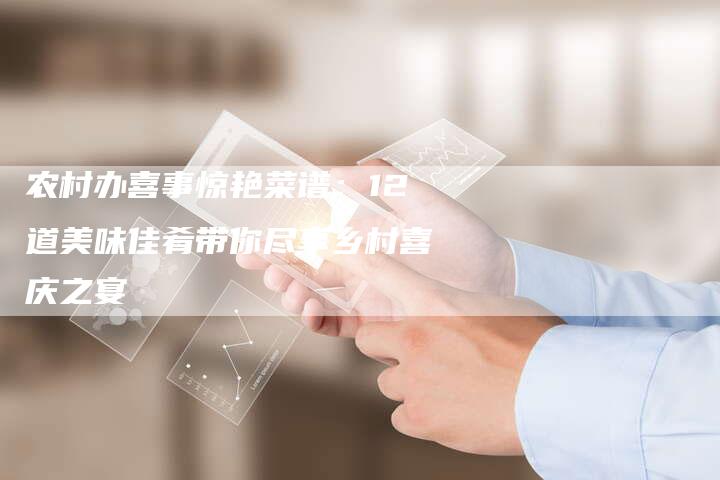 农村办喜事惊艳菜谱：12道美味佳肴带你尽享乡村喜庆之宴