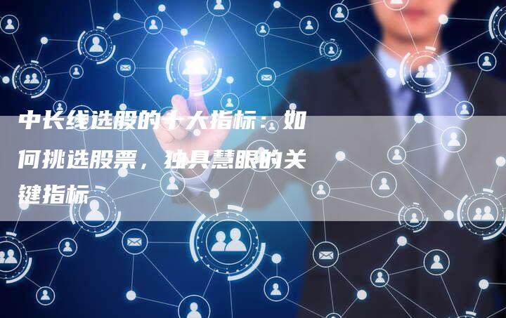 中长线选股的十大指标：如何挑选股票，独具慧眼的关键指标