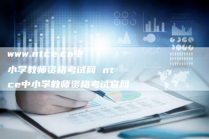 www.ntce.cn中小学教师资格考试网 ntce中小学教师资格考试官网