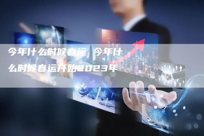 今年什么时候春运 今年什么时候春运开始2023年