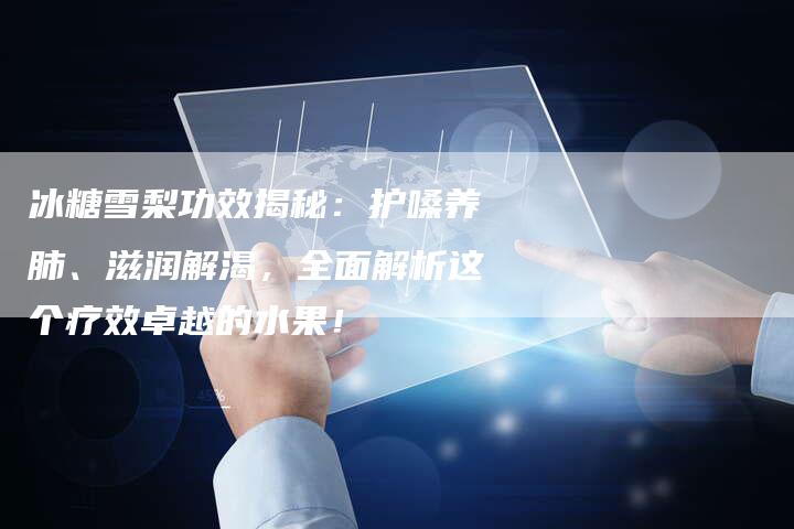 冰糖雪梨功效揭秘：护嗓养肺、滋润解渴，全面解析这个疗效卓越的水果！