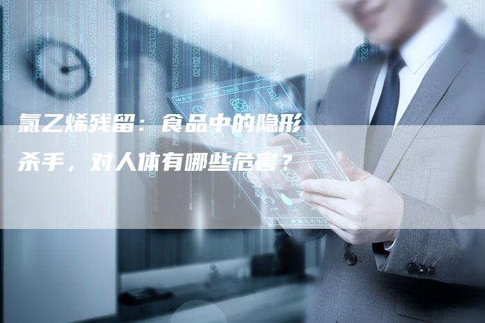氯乙烯残留：食品中的隐形杀手，对人体有哪些危害？