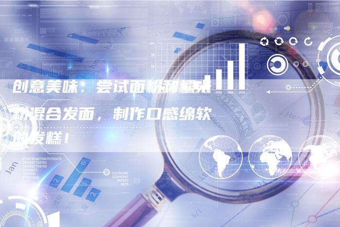 创意美味：尝试面粉和糯米粉混合发面，制作口感绵软的发糕！