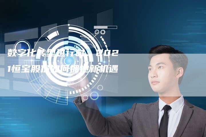 数字化转型进行时：2021恒宝股份如何拥抱新机遇