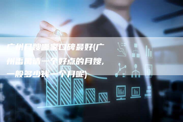 广州月嫂哪家口碑最好(广州番禺请一个好点的月嫂,一般多少钱一个月呢)