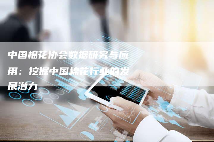 中国棉花协会数据研究与应用：挖掘中国棉花行业的发展潜力