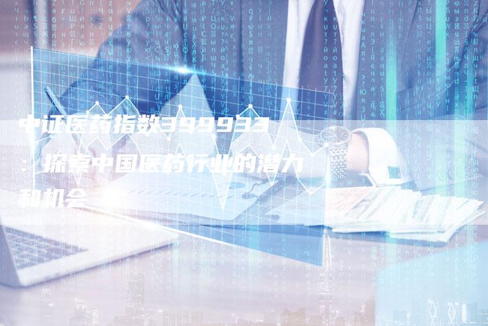中证医药指数399933：探索中国医药行业的潜力和机会