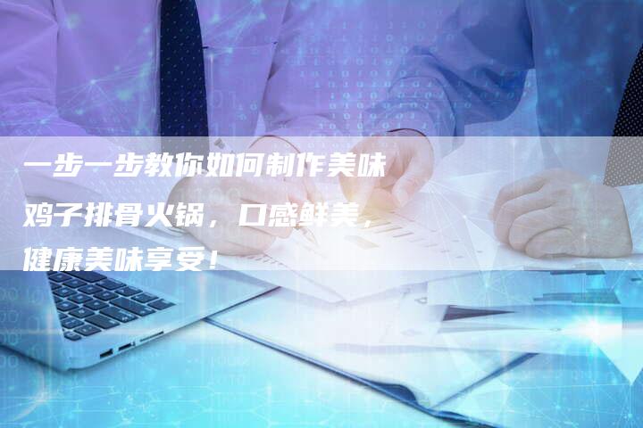 一步一步教你如何制作美味鸡子排骨火锅，口感鲜美，健康美味享受！