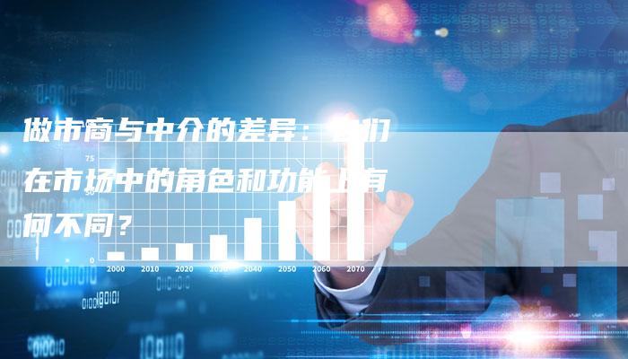 做市商与中介的差异：它们在市场中的角色和功能上有何不同？