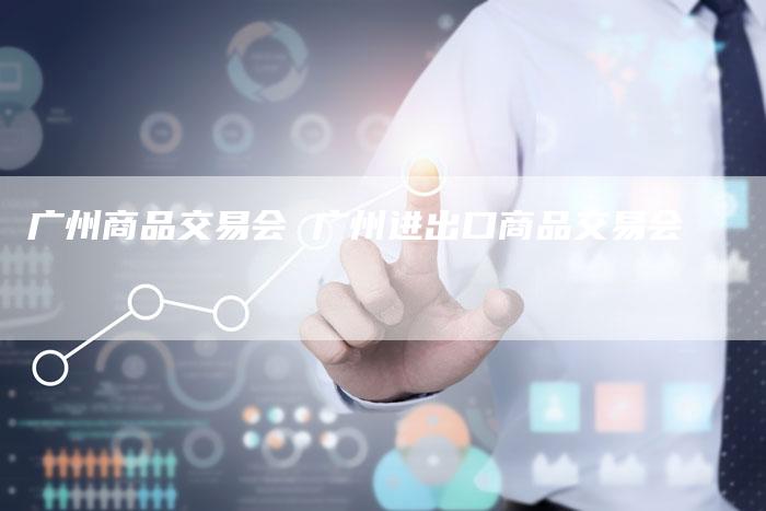 广州商品交易会 广州进出口商品交易会