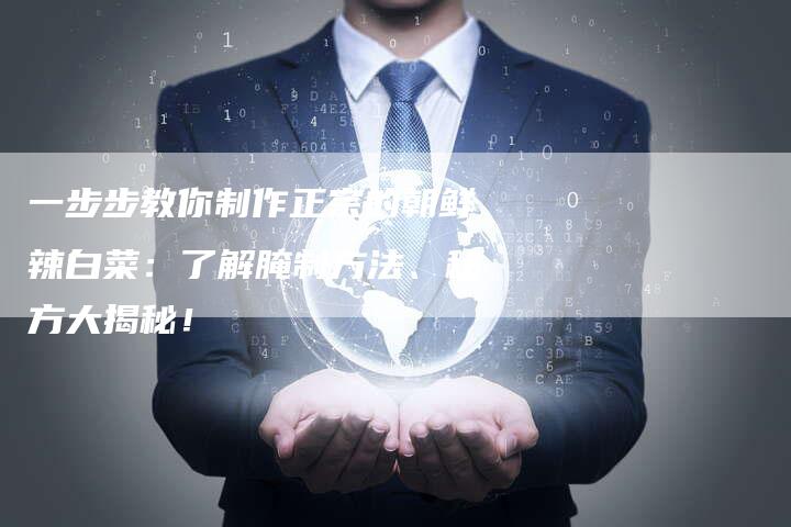一步步教你制作正宗的朝鲜辣白菜：了解腌制方法、秘方大揭秘！