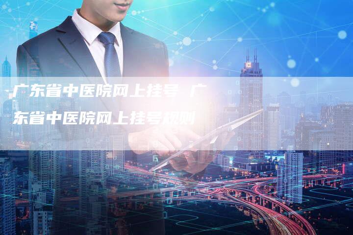 广东省中医院网上挂号 广东省中医院网上挂号规则