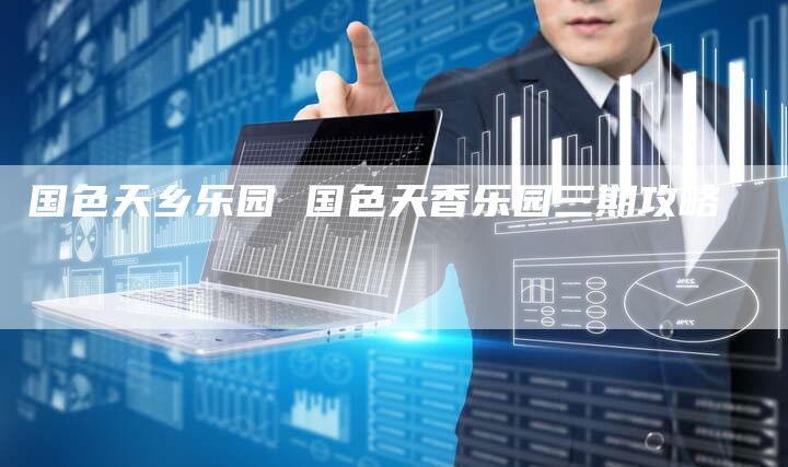 国色天乡乐园 国色天香乐园三期攻略