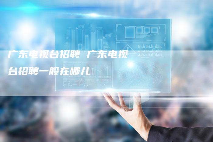 广东电视台招聘 广东电视台招聘一般在哪儿