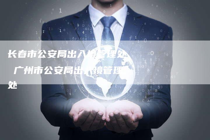 长春市公安局出入境管理处 广州市公安局出入境管理处