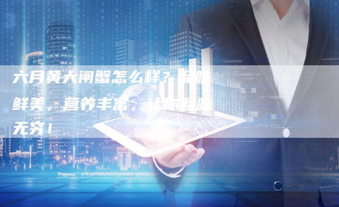 六月黄大闸蟹怎么样？品味鲜美，营养丰富，让你回味无穷！
