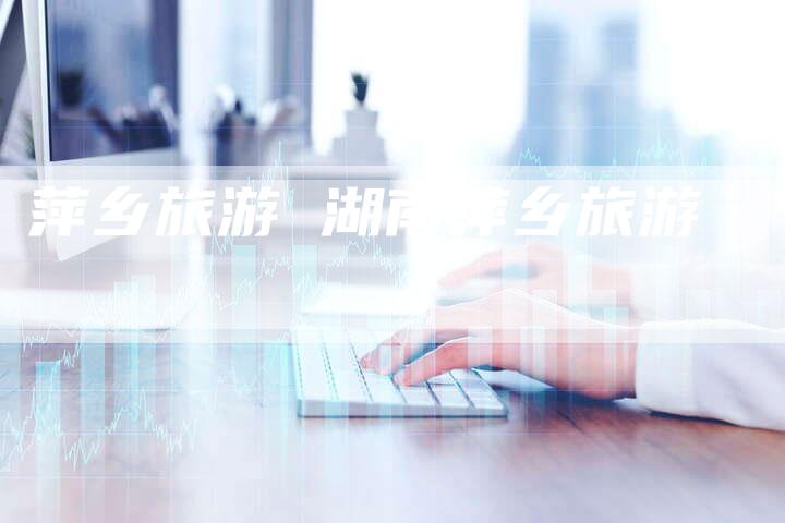 萍乡旅游 湖南萍乡旅游