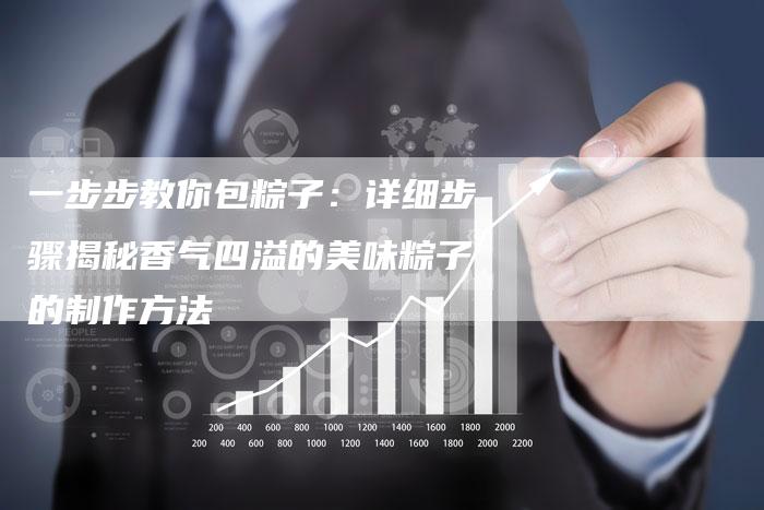一步步教你包粽子：详细步骤揭秘香气四溢的美味粽子的制作方法