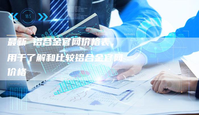 最新 铝合金官网价格表，用于了解和比较铝合金官网价格