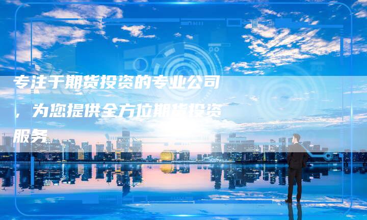专注于期货投资的专业公司，为您提供全方位期货投资服务