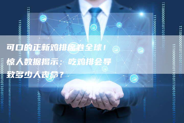 可口的正新鸡排席卷全球！惊人数据揭示：吃鸡排会导致多少人丧命？