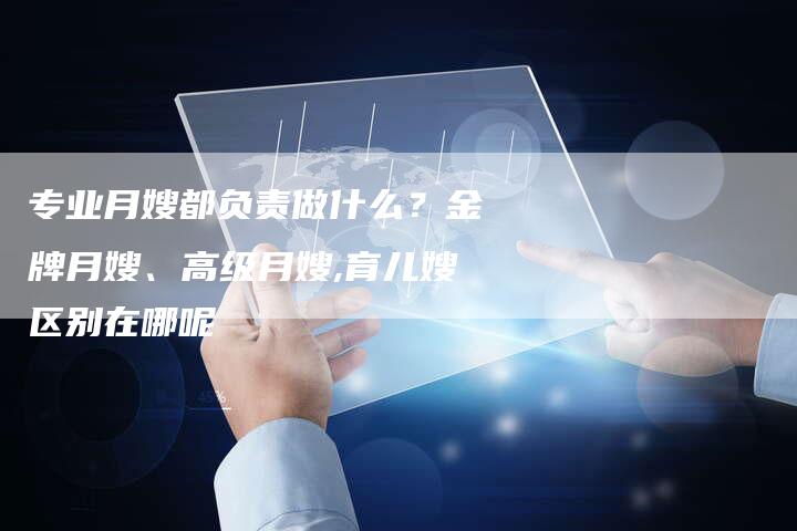 专业月嫂都负责做什么？金牌月嫂、高级月嫂,育儿嫂区别在哪呢