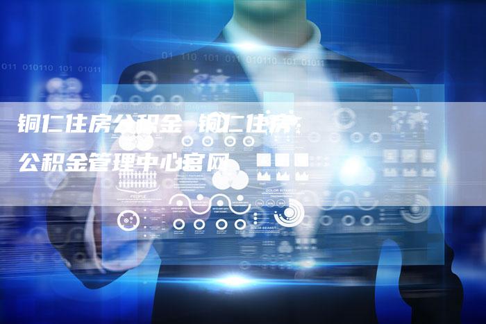 铜仁住房公积金 铜仁住房公积金管理中心官网