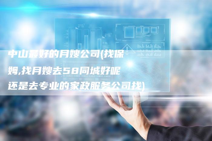 中山最好的月嫂公司(找保姆,找月嫂去58同城好呢还是去专业的家政服务公司找)