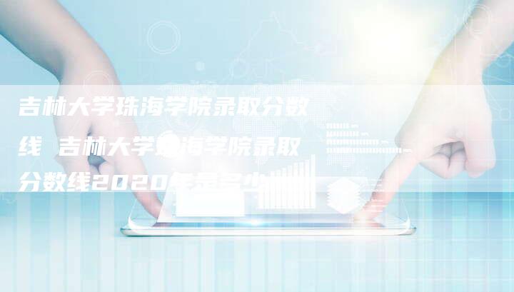 吉林大学珠海学院录取分数线 吉林大学珠海学院录取分数线2020年是多少
