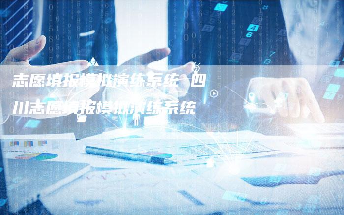 志愿填报模拟演练系统 四川志愿填报模拟演练系统