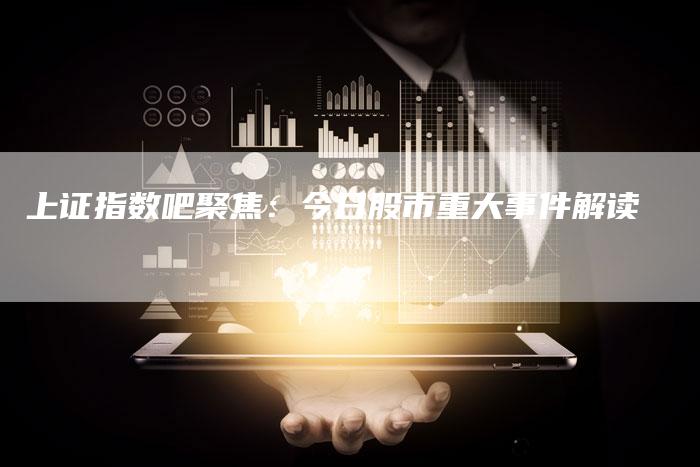 上证指数吧聚焦：今日股市重大事件解读