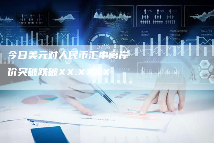 今日美元对人民币汇率离岸价突破跌破XX.XXXX