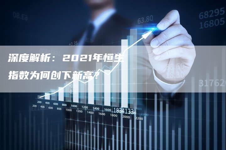 深度解析：2021年恒生指数为何创下新高？