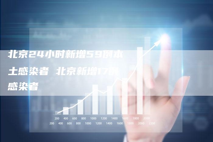 北京24小时新增59例本土感染者 北京新增17例感染者