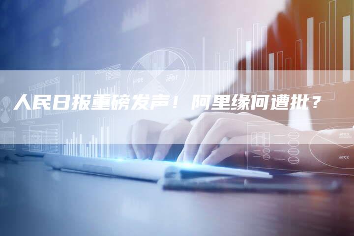 人民日报重磅发声！阿里缘何遭批？