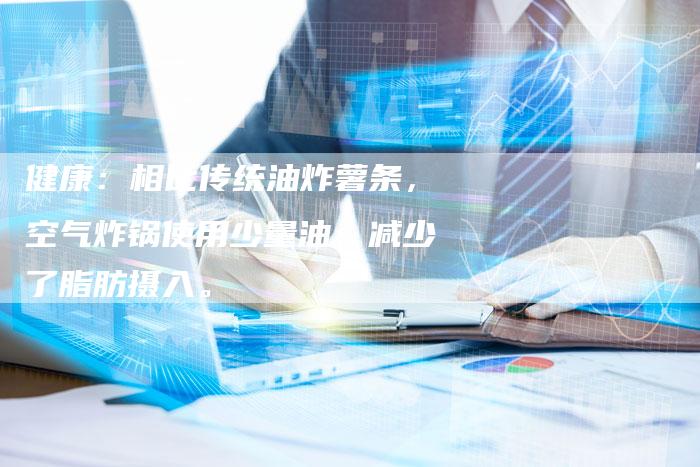 健康：相比传统油炸薯条，空气炸锅使用少量油，减少了脂肪摄入。