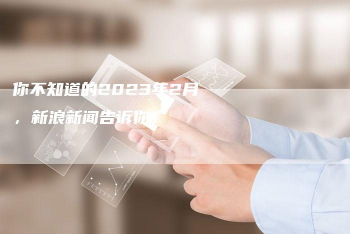 你不知道的2023年2月，新浪新闻告诉你！