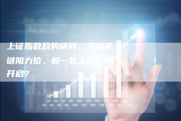 上证指数趋势研判：突破关键阻力位，新一轮上涨行情开启？