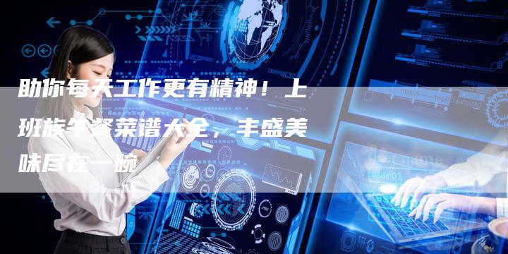 助你每天工作更有精神！上班族午餐菜谱大全，丰盛美味尽在一碗