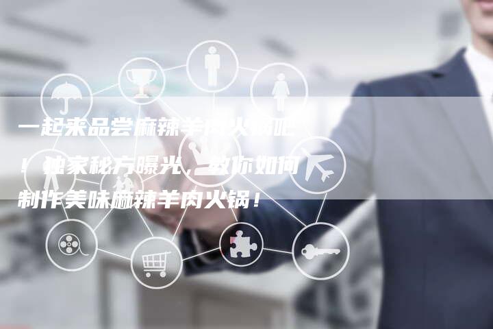 一起来品尝麻辣羊肉火锅吧！独家秘方曝光，教你如何制作美味麻辣羊肉火锅！